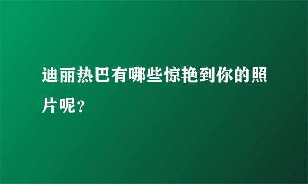 迪丽热巴有哪些惊艳到你的照片呢?