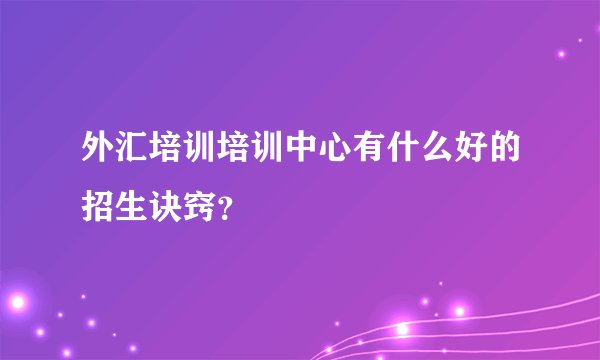 外汇培训培训中心有什么好的招生诀窍？