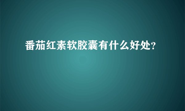 番茄红素软胶囊有什么好处？