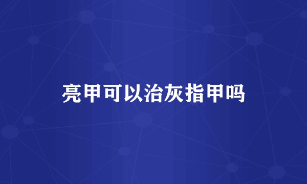 亮甲可以治灰指甲吗