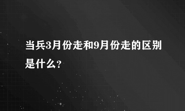 当兵3月份走和9月份走的区别是什么？
