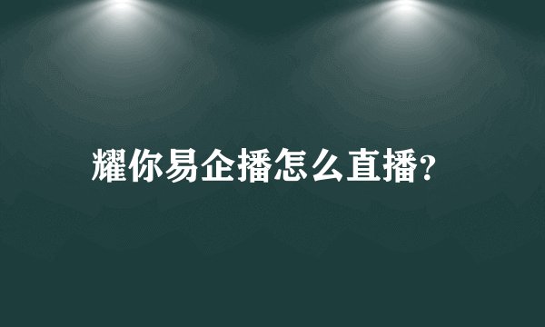 耀你易企播怎么直播？