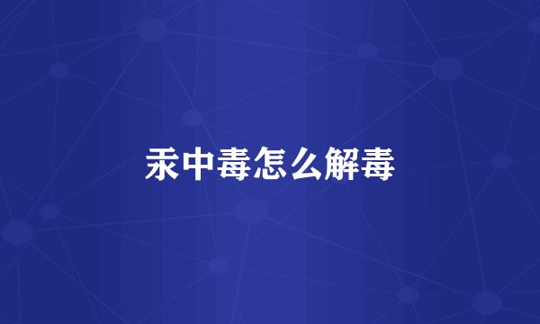 汞中毒怎么解毒