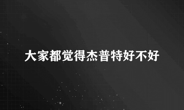 大家都觉得杰普特好不好