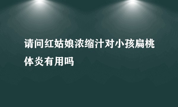 请问红姑娘浓缩汁对小孩扁桃体炎有用吗