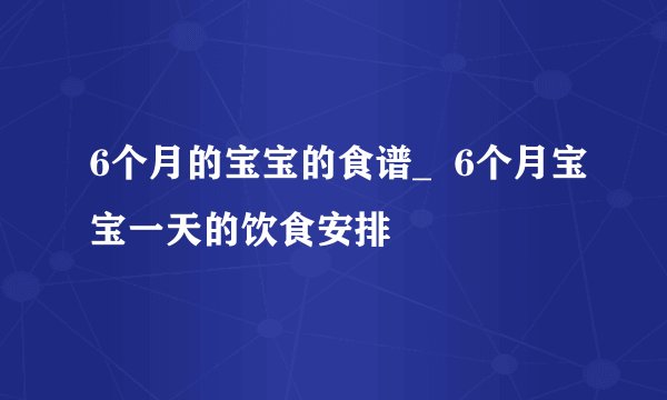 6个月的宝宝的食谱_  6个月宝宝一天的饮食安排