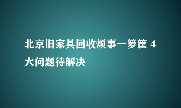 北京旧家具回收烦事一箩筐 4大问题待解决