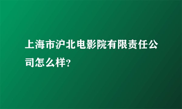 上海市沪北电影院有限责任公司怎么样?