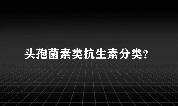 头孢菌素类抗生素分类？