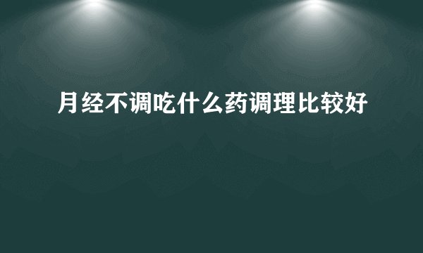 月经不调吃什么药调理比较好