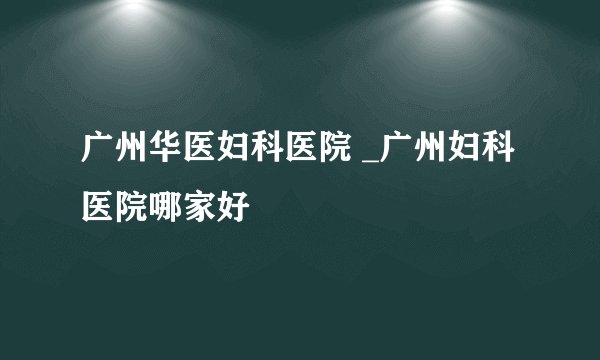 广州华医妇科医院 _广州妇科医院哪家好