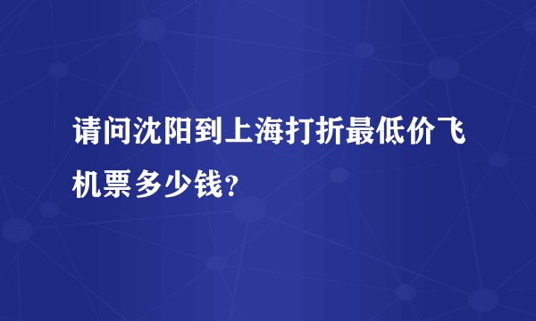 请问沈阳到上海打折最低价飞机票多少钱？