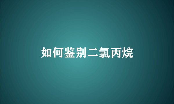 如何鉴别二氯丙烷