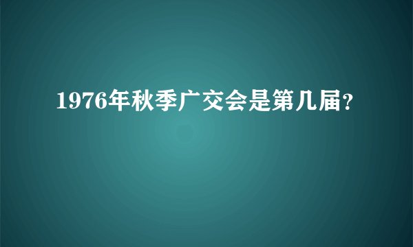 1976年秋季广交会是第几届？