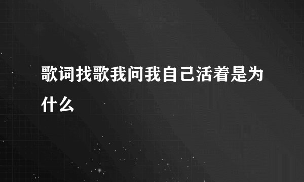 歌词找歌我问我自己活着是为什么