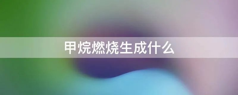 甲烷燃烧生成什么