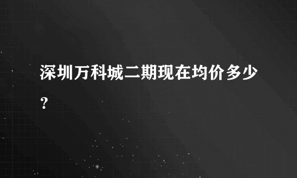 深圳万科城二期现在均价多少?