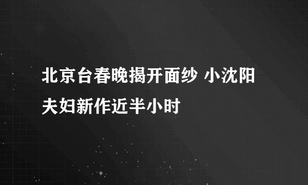 北京台春晚揭开面纱 小沈阳夫妇新作近半小时