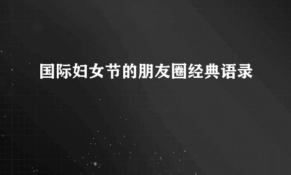 国际妇女节的朋友圈经典语录