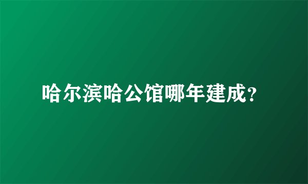 哈尔滨哈公馆哪年建成？
