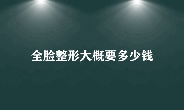 全脸整形大概要多少钱