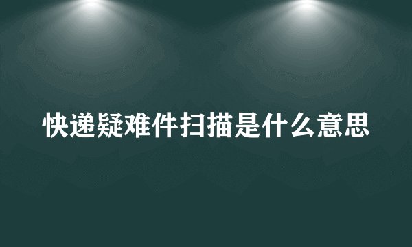 快递疑难件扫描是什么意思
