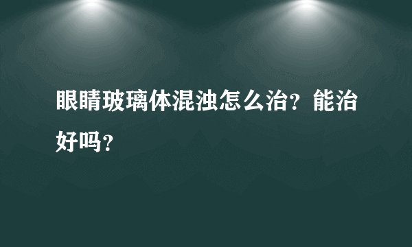 眼睛玻璃体混浊怎么治？能治好吗？