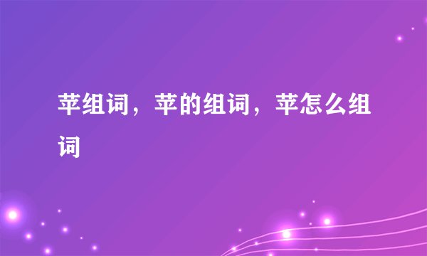 苹组词，苹的组词，苹怎么组词