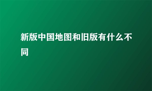 新版中国地图和旧版有什么不同