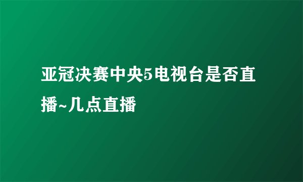 亚冠决赛中央5电视台是否直播~几点直播