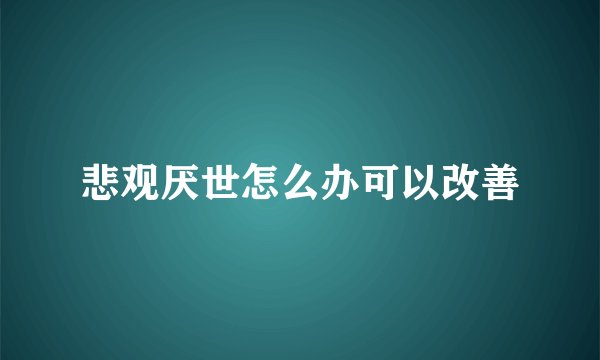 悲观厌世怎么办可以改善