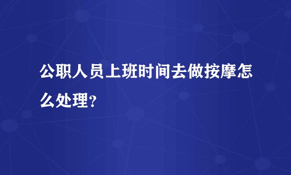 公职人员上班时间去做按摩怎么处理?