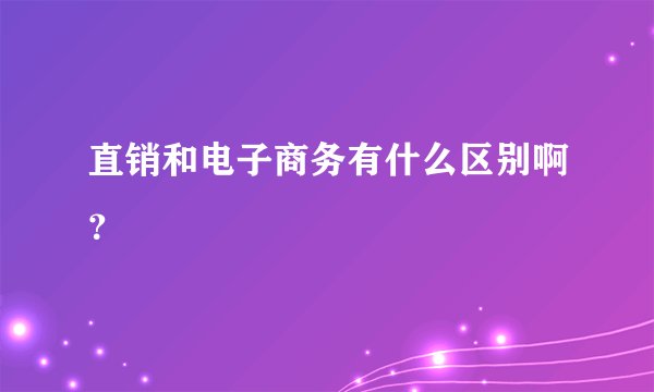 直销和电子商务有什么区别啊？
