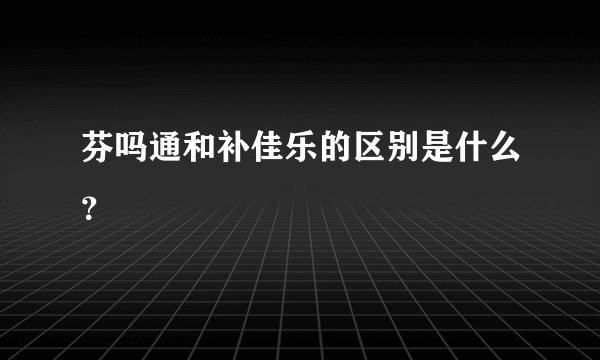 芬吗通和补佳乐的区别是什么？