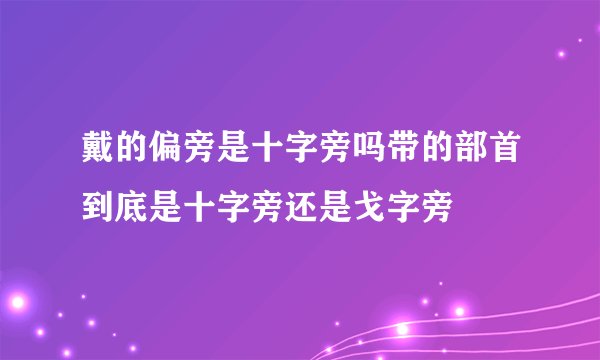 戴的偏旁是十字旁吗带的部首到底是十字旁还是戈字旁