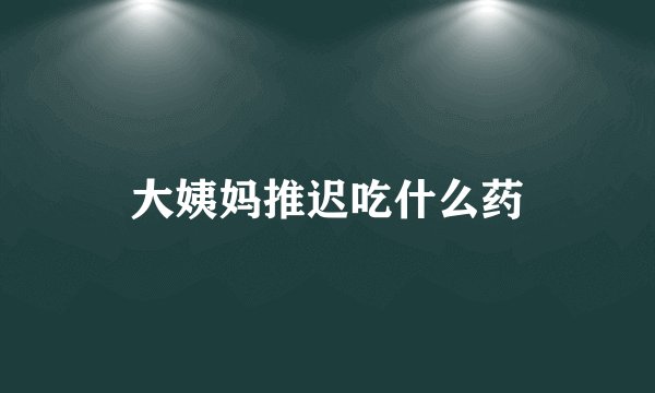 大姨妈推迟吃什么药
