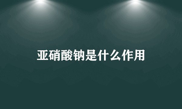亚硝酸钠是什么作用