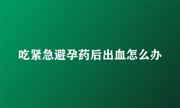 吃紧急避孕药后出血怎么办