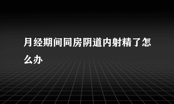 月经期间同房阴道内射精了怎么办