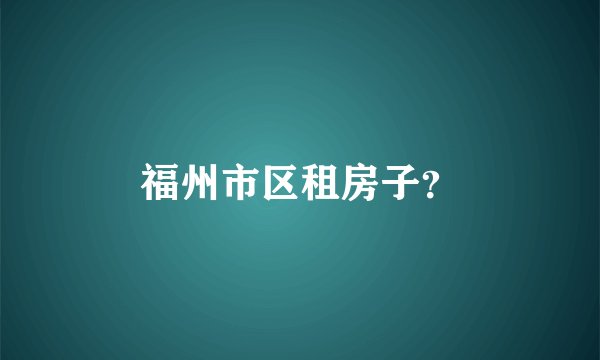 福州市区租房子?