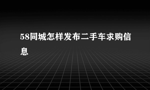 58同城怎样发布二手车求购信息