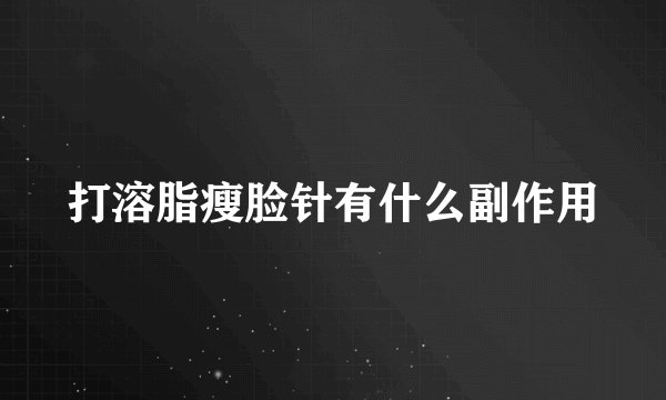 打溶脂瘦脸针有什么副作用