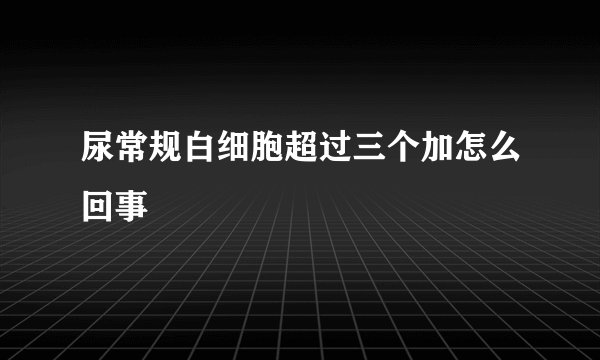 尿常规白细胞超过三个加怎么回事