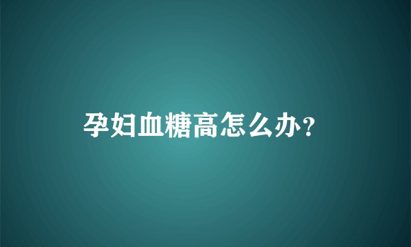 孕妇血糖高怎么办？