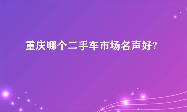 重庆哪个二手车市场名声好?