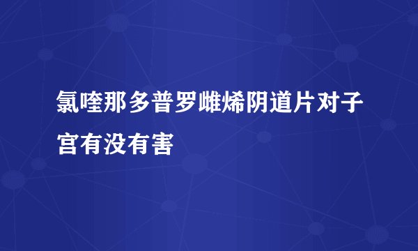 氯喹那多普罗雌烯阴道片对子宫有没有害