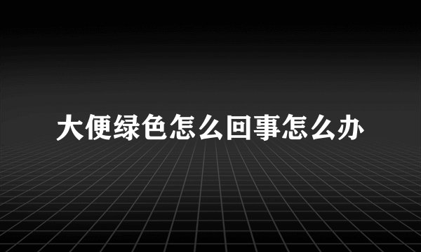 大便绿色怎么回事怎么办