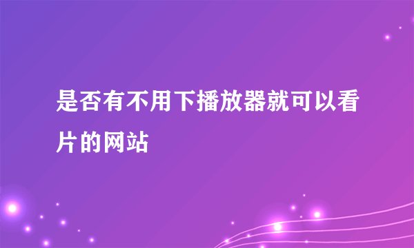 是否有不用下播放器就可以看片的网站
