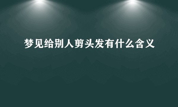 梦见给别人剪头发有什么含义
