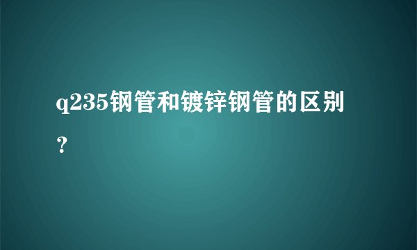 q235钢管和镀锌钢管的区别?